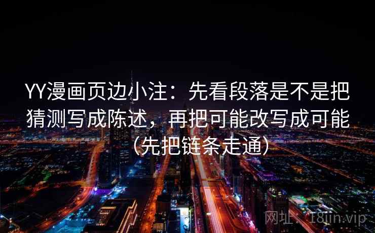 YY漫画页边小注:先看段落是不是把猜测写成陈述,再把可能改写成可能(先把链条走通) YY漫画页边小注:先看段落是不是把猜测写成陈述,再把可能改写成可能(先把链条走通)