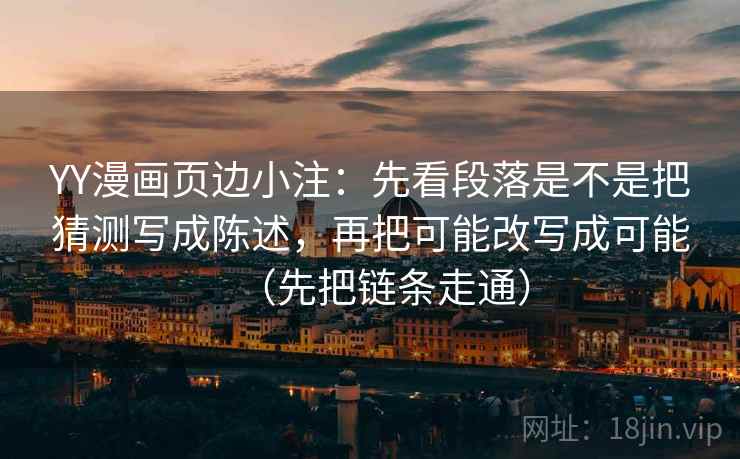 YY漫画页边小注:先看段落是不是把猜测写成陈述,再把可能改写成可能(先把链条走通) YY漫画页边小注:先看段落是不是把猜测写成陈述,再把可能改写成可能(先把链条走通)