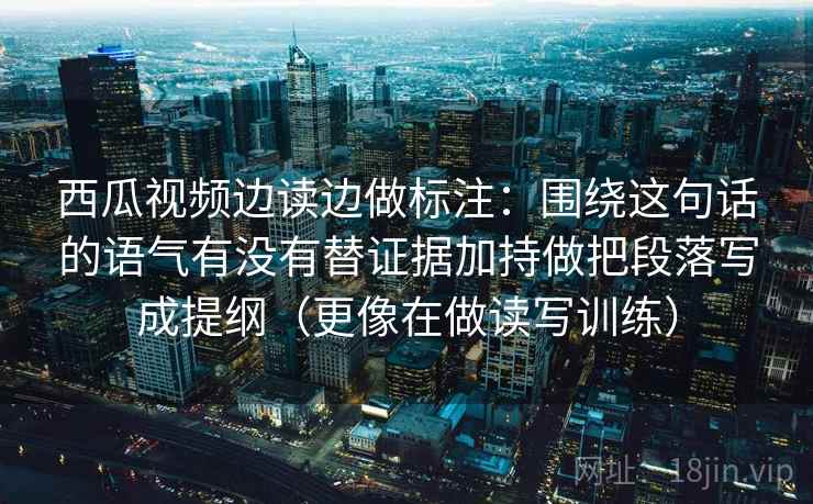 西瓜视频边读边做标注：围绕这句话的语气有没有替证据加持做把段落写成提纲（更像在做读写训练）