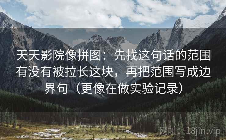 天天影院像拼图：先找这句话的范围有没有被拉长这块，再把范围写成边界句（更像在做实验记录）