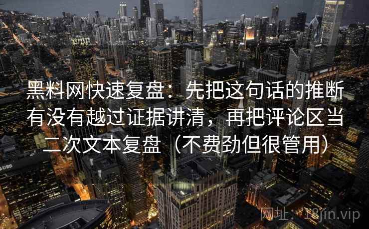 黑料网快速复盘：先把这句话的推断有没有越过证据讲清，再把评论区当二次文本复盘（不费劲但很管用）