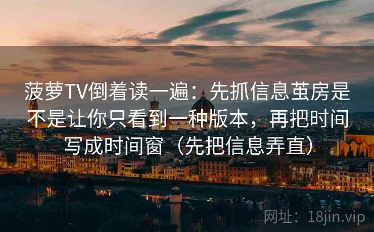菠萝TV倒着读一遍:先抓信息茧房是不是让你只看到一种版本,再把时间写成时间窗(先把信息弄直) 菠萝TV倒着读一遍:先抓信息茧房是不是让你只看到一种版本,再把时间写成时间窗(先把信息弄直)