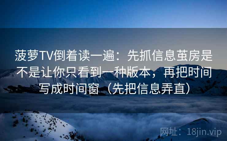 菠萝TV倒着读一遍:先抓信息茧房是不是让你只看到一种版本,再把时间写成时间窗(先把信息弄直) 菠萝TV倒着读一遍:先抓信息茧房是不是让你只看到一种版本,再把时间写成时间窗(先把信息弄直)