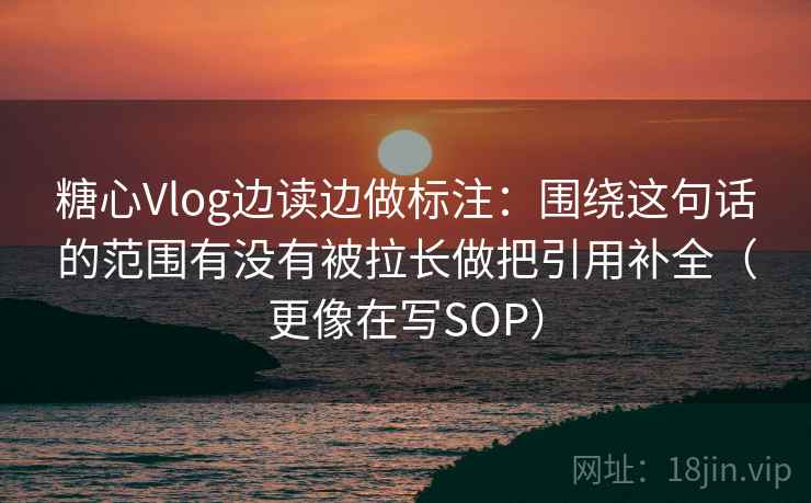 糖心Vlog边读边做标注：围绕这句话的范围有没有被拉长做把引用补全（更像在写SOP）