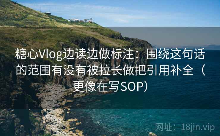 糖心Vlog边读边做标注：围绕这句话的范围有没有被拉长做把引用补全（更像在写SOP）