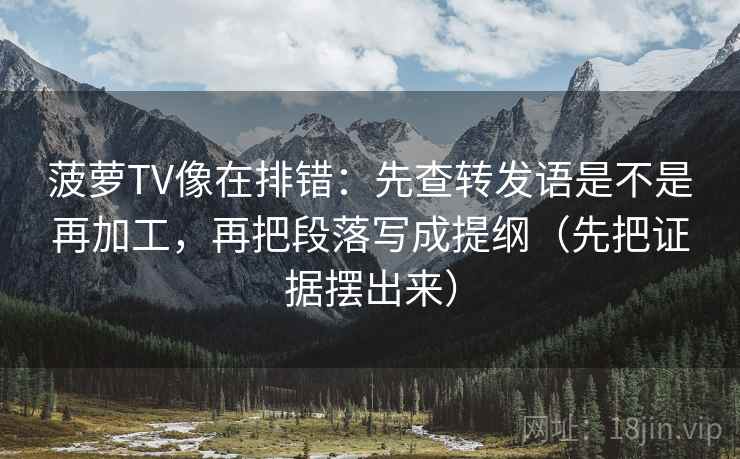 菠萝TV像在排错：先查转发语是不是再加工，再把段落写成提纲（先把证据摆出来）
