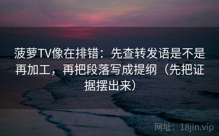 菠萝TV像在排错：先查转发语是不是再加工，再把段落写成提纲（先把证据摆出来）