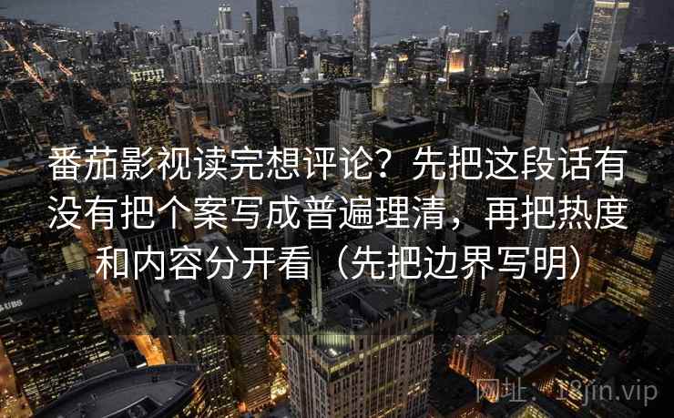 番茄影视读完想评论?先把这段话有没有把个案写成普遍理清,再把热度和内容分开看(先把边界写明) 番茄影视读完想评论?先把这段话有没有把个案写成普遍理清,再把热度和内容分开看(先把边界写明)