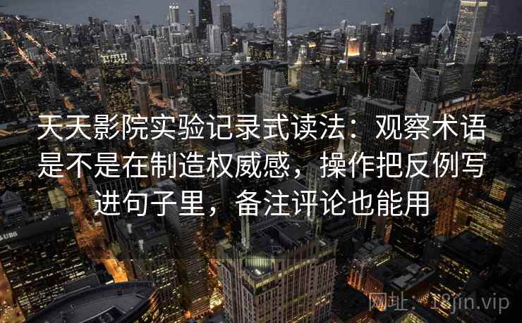 天天影院实验记录式读法:观察术语是不是在制造权威感,操作把反例写进句子里,备注评论也能用 天天影院实验记录式读法:观察术语是不是在制造权威感,操作把反例写进句子里,备注评论也能用