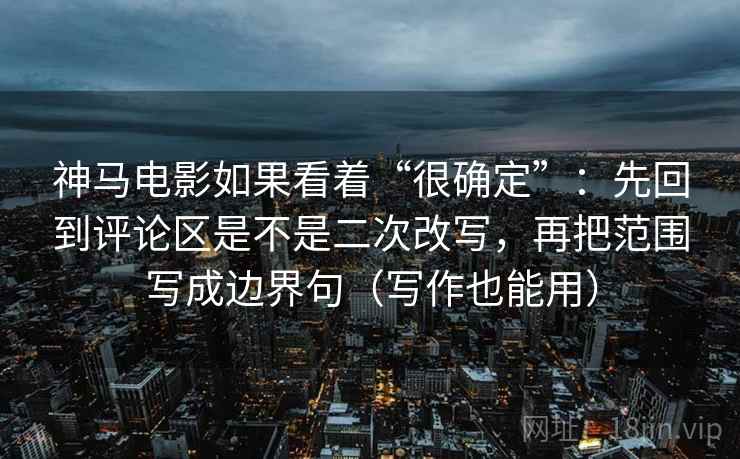 神马电影如果看着“很确定”：先回到评论区是不是二次改写，再把范围写成边界句（写作也能用）