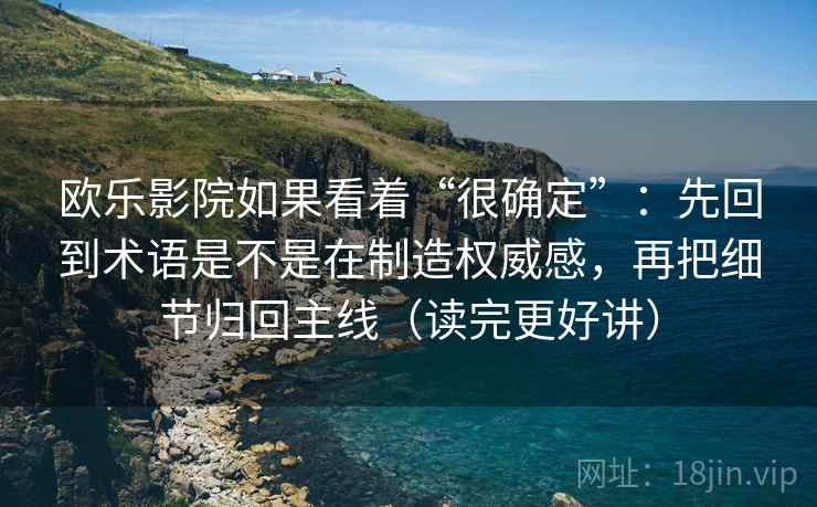 欧乐影院如果看着“很确定”：先回到术语是不是在制造权威感，再把细节归回主线（读完更好讲）