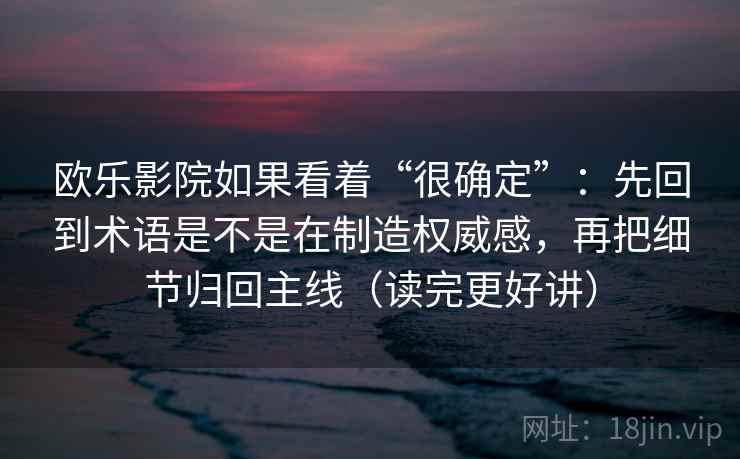 欧乐影院如果看着“很确定”:先回到术语是不是在制造权威感,再把细节归回主线(读完更好讲) 欧乐影院如果看着“很确定”:先回到术语是不是在制造权威感,再把细节归回主线(读完更好讲)
