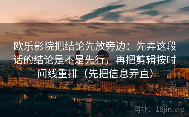 欧乐影院把结论先放旁边:先弄这段话的结论是不是先行,再把剪辑按时间线重排(先把信息弄直) 欧乐影院把结论先放旁边:先弄这段话的结论是不是先行,再把剪辑按时间线重排(先把信息弄直)