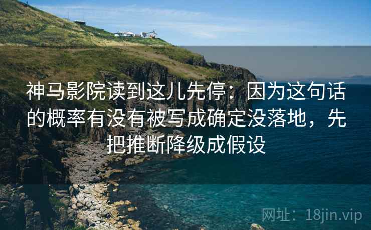 神马影院读到这儿先停：因为这句话的概率有没有被写成确定没落地，先把推断降级成假设