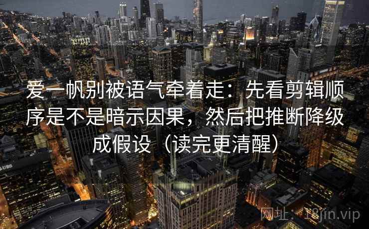 爱一帆别被语气牵着走：先看剪辑顺序是不是暗示因果，然后把推断降级成假设（读完更清醒）