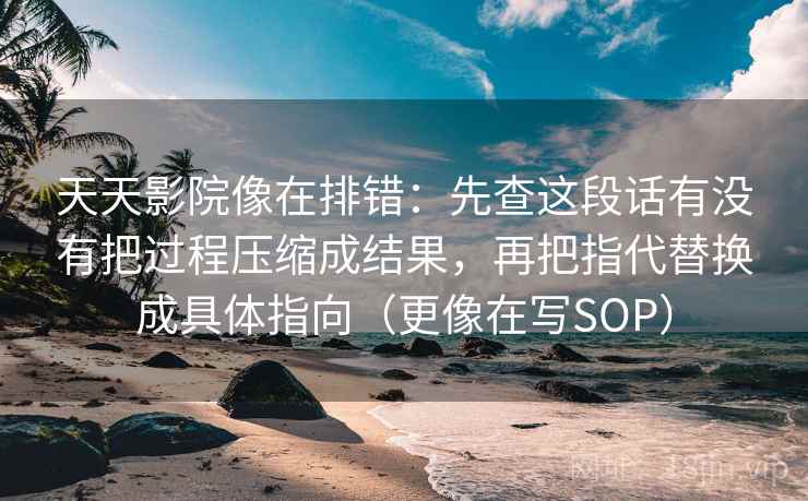 天天影院像在排错：先查这段话有没有把过程压缩成结果，再把指代替换成具体指向（更像在写SOP）