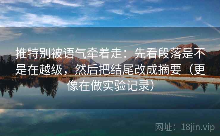 推特别被语气牵着走：先看段落是不是在越级，然后把结尾改成摘要（更像在做实验记录）