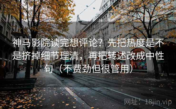 神马影院读完想评论？先把热度是不是挤掉细节理清，再把转述改成中性句（不费劲但很管用）