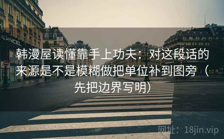 韩漫屋读懂靠手上功夫：对这段话的来源是不是模糊做把单位补到图旁（先把边界写明）