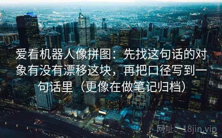 爱看机器人像拼图：先找这句话的对象有没有漂移这块，再把口径写到一句话里（更像在做笔记归档）