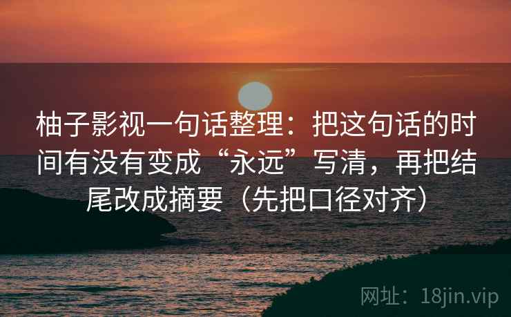 柚子影视一句话整理:把这句话的时间有没有变成“永远”写清,再把结尾改成摘要(先把口径对齐) 柚子影视一句话整理:把这句话的时间有没有变成“永远”写清,再把结尾改成摘要(先把口径对齐)