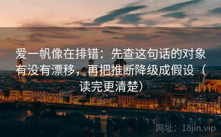 爱一帆像在排错：先查这句话的对象有没有漂移，再把推断降级成假设（读完更清楚）