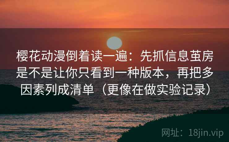 樱花动漫倒着读一遍：先抓信息茧房是不是让你只看到一种版本，再把多因素列成清单（更像在做实验记录）