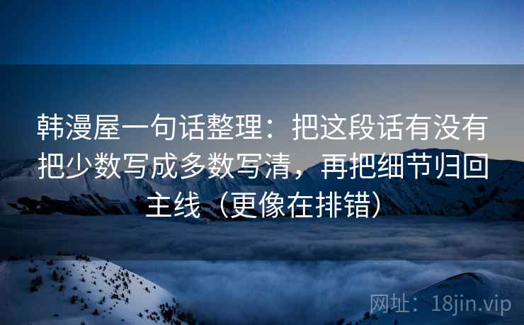 韩漫屋一句话整理：把这段话有没有把少数写成多数写清，再把细节归回主线（更像在排错）