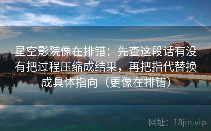 星空影院像在排错：先查这段话有没有把过程压缩成结果，再把指代替换成具体指向（更像在排错）