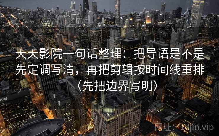 天天影院一句话整理：把导语是不是先定调写清，再把剪辑按时间线重排（先把边界写明）