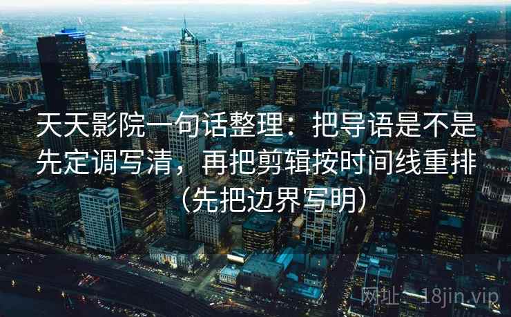 天天影院一句话整理：把导语是不是先定调写清，再把剪辑按时间线重排（先把边界写明）