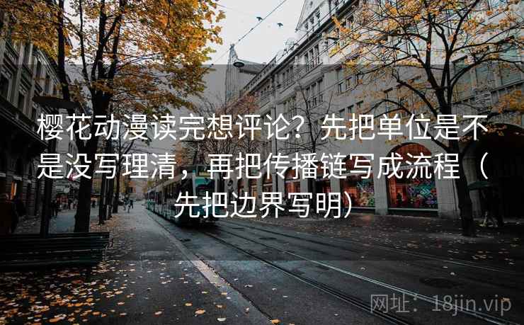 樱花动漫读完想评论？先把单位是不是没写理清，再把传播链写成流程（先把边界写明）
