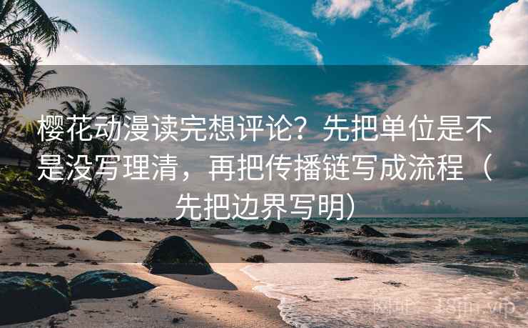 樱花动漫读完想评论？先把单位是不是没写理清，再把传播链写成流程（先把边界写明）