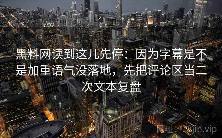 黑料网读到这儿先停：因为字幕是不是加重语气没落地，先把评论区当二次文本复盘